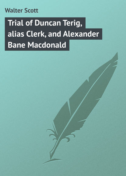Скачать книгу Trial of Duncan Terig, alias Clerk, and Alexander Bane Macdonald