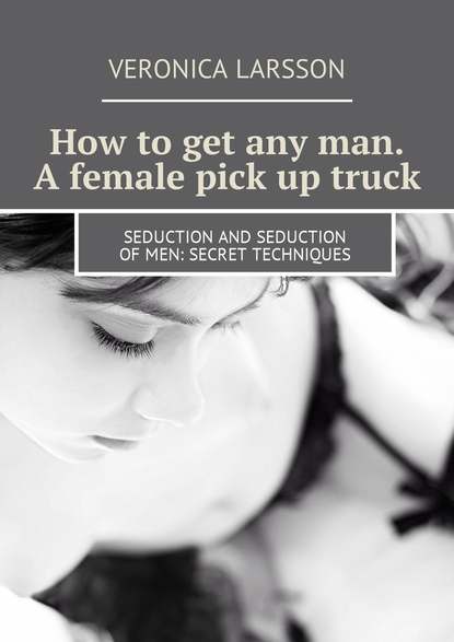 Скачать книгу How to get any man. A female pick up truck. Seduction and seduction of men: secret techniques