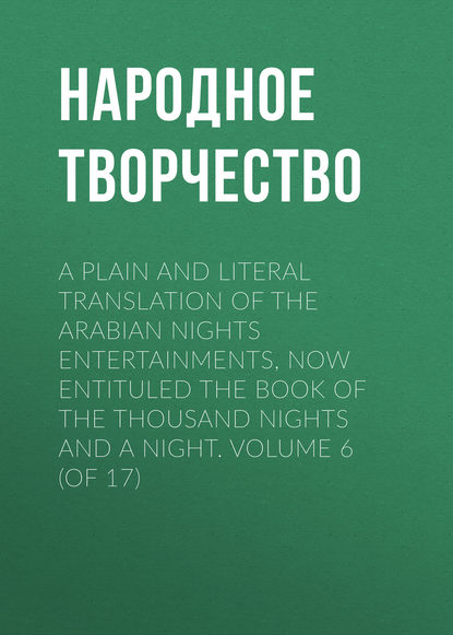 Скачать книгу A plain and literal translation of the Arabian nights entertainments, now entituled The Book of the Thousand Nights and a Night. Volume 6 (of 17)