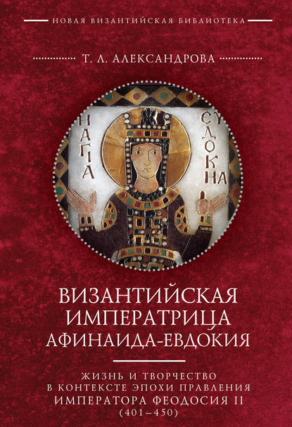 Скачать книгу Византийская императрица Афинаида-Евдокия. Жизнь и творчество в контексте эпохи правления императора Феодосия II (401–450)