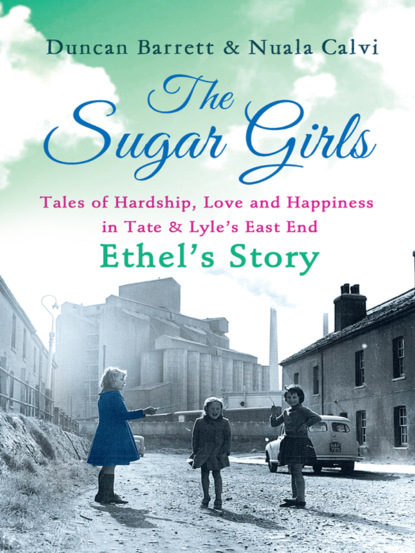 Скачать книгу The Sugar Girls – Ethel’s Story: Tales of Hardship, Love and Happiness in Tate & Lyle’s East End