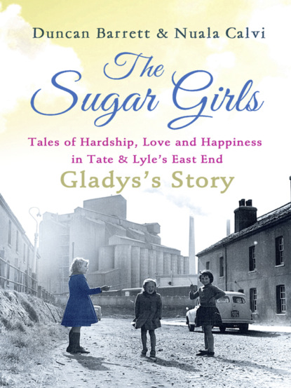 Скачать книгу The Sugar Girls - Gladys’s Story: Tales of Hardship, Love and Happiness in Tate & Lyle’s East End