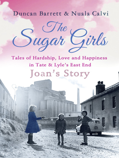 Скачать книгу The Sugar Girls - Joan’s Story: Tales of Hardship, Love and Happiness in Tate & Lyle’s East End