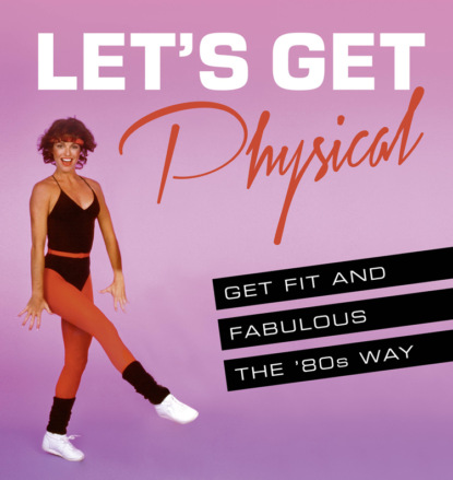 Скачать книгу Let’s Get Physical: Get fit and fabulous the ‘80s way