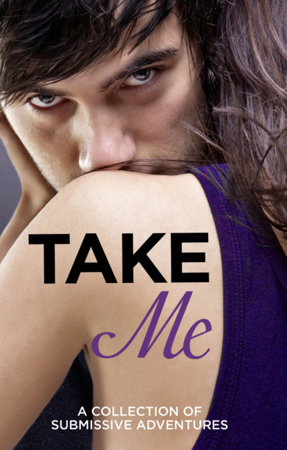 Скачать книгу Take Me: A Collection of Submissive Adventures