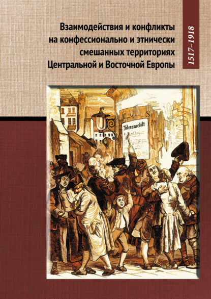 Скачать книгу Взаимодействия и конфликты на конфессионально и этнически смешанных территориях Центральной и Восточной Европы, 1517–1918