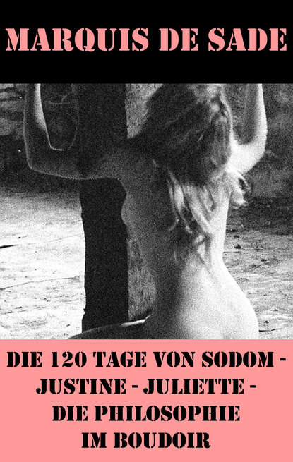 Скачать книгу Die 120 Tage von Sodom - Justine - Juliette - Die Philosophie im Boudoir (4 Meisterwerke der Erotik und BDSM)