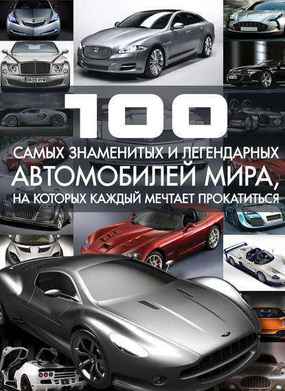 Скачать книгу 100 самых знаменитых и легендарных автомобилей мира, на которых каждый мечтает прокатиться