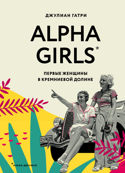 Скачать книгу Alpha Girls. Первые женщины в Кремниевой долине