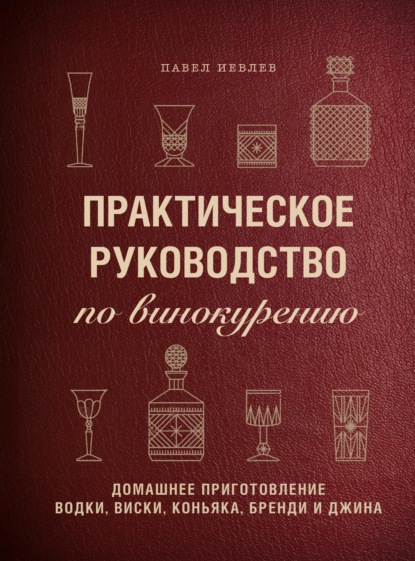 Скачать книгу Практическое руководство по винокурению. Домашнее приготовление водки, виски, коньяка, бренди и джина