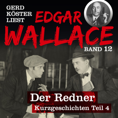 Der Redner - Gerd Köster liest Edgar Wallace - Kurzgeschichten Teil 4, Band 12 (Ungekürzt)